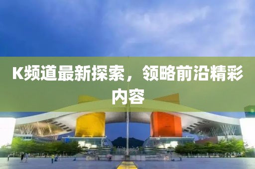 K频道最新探索，领略前沿精彩内容