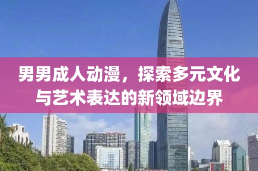 男男成人动漫，探索多元文化与艺术表达的新领域边界