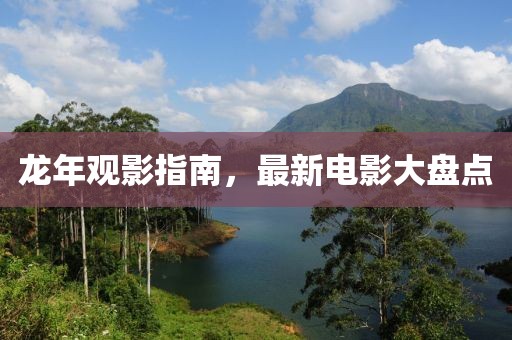 龙年观影指南，最新电影大盘点