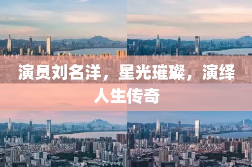演员刘名洋，星光璀璨，演绎人生传奇