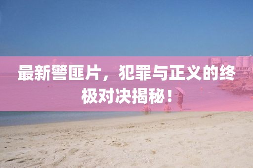 最新警匪片，犯罪与正义的终极对决揭秘！