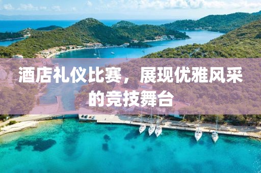 酒店礼仪比赛，展现优雅风采的竞技舞台