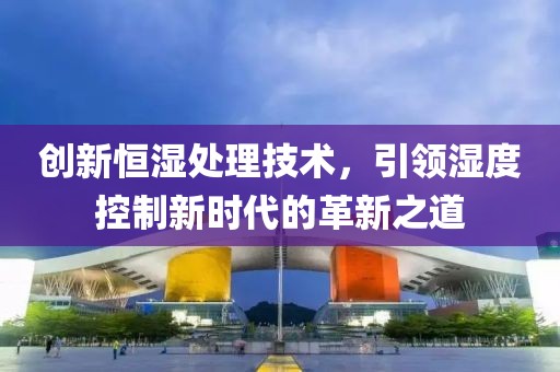 创新恒湿处理技术，引领湿度控制新时代的革新之道