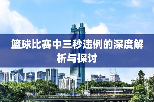 篮球比赛中三秒违例的深度解析与探讨