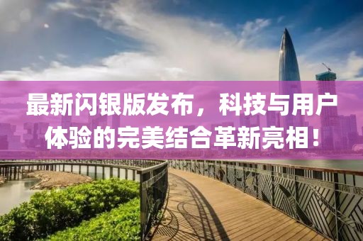 最新闪银版发布，科技与用户体验的完美结合革新亮相！