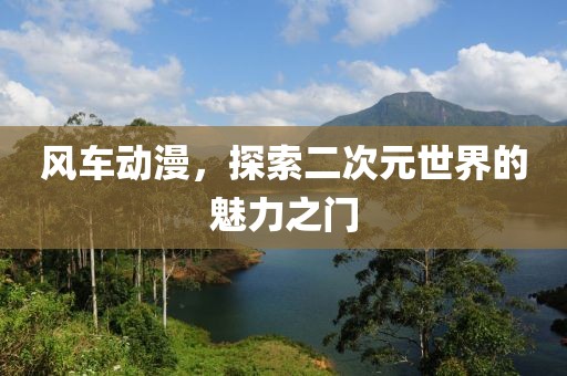 风车动漫，探索二次元世界的魅力之门