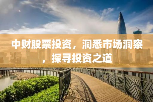 中财股票投资，洞悉市场洞察，探寻投资之道