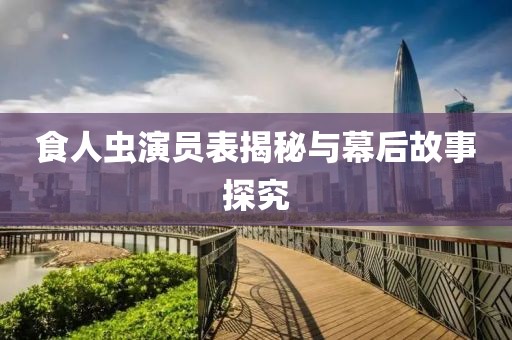 食人虫演员表揭秘与幕后故事探究