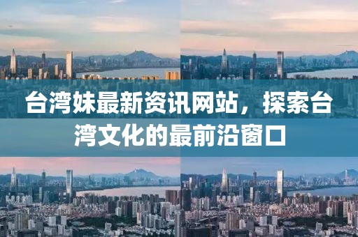 台湾妹最新资讯网站，探索台湾文化的最前沿窗口