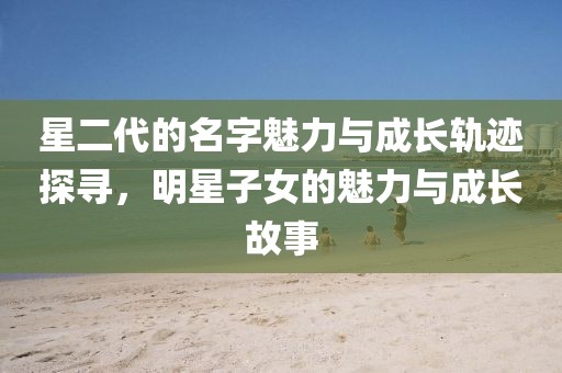 星二代的名字魅力与成长轨迹探寻，明星子女的魅力与成长故事