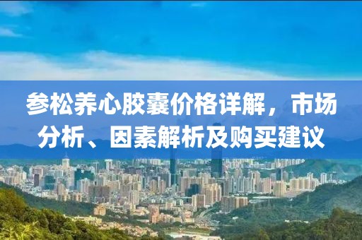 参松养心胶囊价格详解，市场分析、因素解析及购买建议