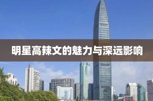 明星高辣文的魅力与深远影响