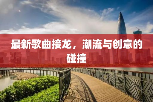 最新歌曲接龙，潮流与创意的碰撞
