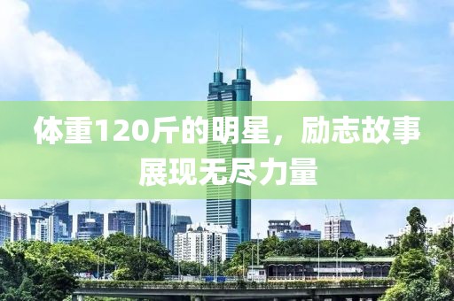 体重120斤的明星，励志故事展现无尽力量