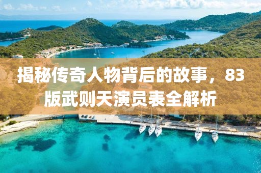 揭秘传奇人物背后的故事，83版武则天演员表全解析