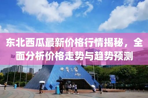 东北西瓜最新价格行情揭秘，全面分析价格走势与趋势预测