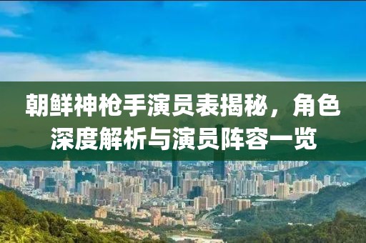 朝鲜神枪手演员表揭秘，角色深度解析与演员阵容一览
