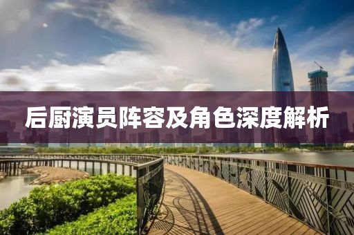 后厨演员阵容及角色深度解析