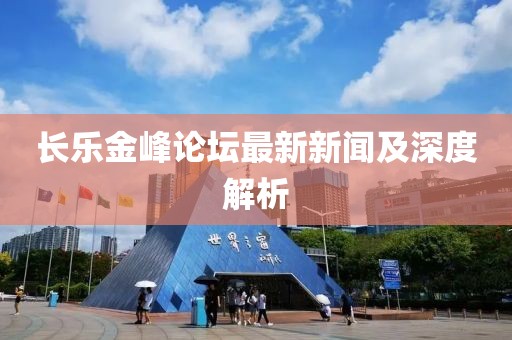 长乐金峰论坛最新新闻及深度解析