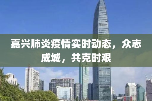 嘉兴肺炎疫情实时动态，众志成城，共克时艰