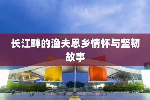 长江畔的渔夫思乡情怀与坚韧故事