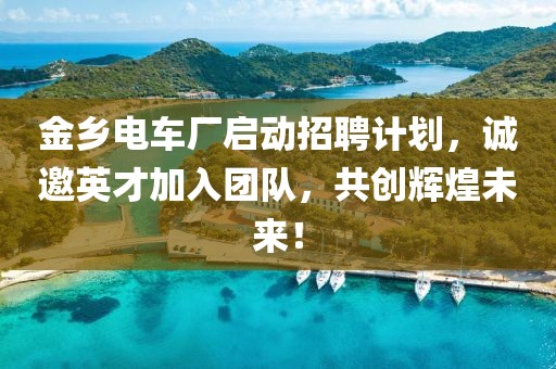 金乡电车厂启动招聘计划，诚邀英才加入团队，共创辉煌未来！
