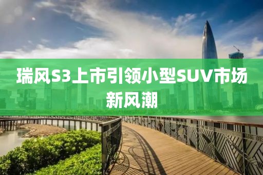 瑞风S3上市引领小型SUV市场新风潮