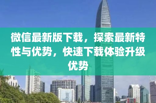 微信最新版下载，探索最新特性与优势，快速下载体验升级优势