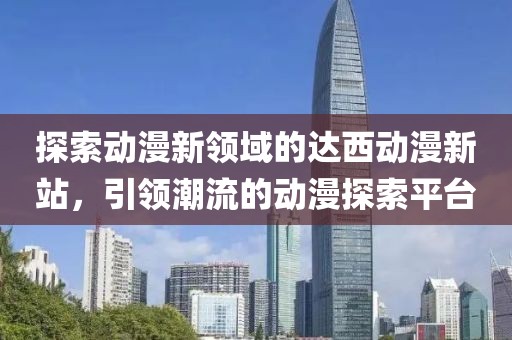 探索动漫新领域的达西动漫新站，引领潮流的动漫探索平台
