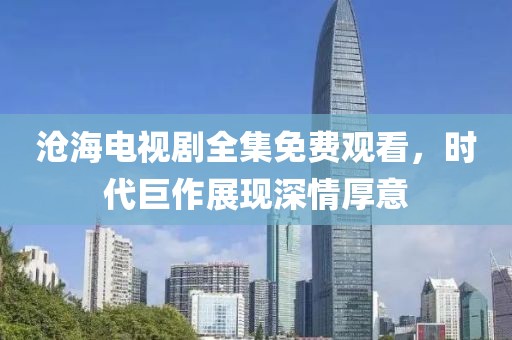 沧海电视剧全集免费观看，时代巨作展现深情厚意