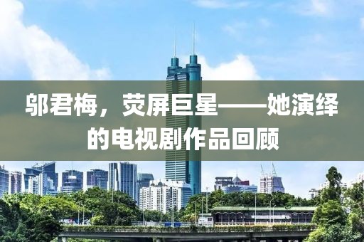 邬君梅，荧屏巨星——她演绎的电视剧作品回顾
