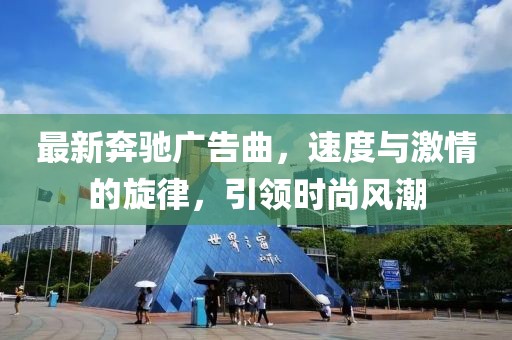 最新奔驰广告曲，速度与激情的旋律，引领时尚风潮