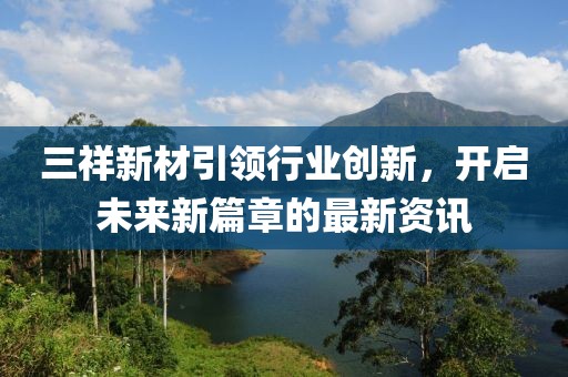 三祥新材引领行业创新，开启未来新篇章的最新资讯