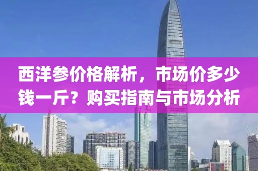 西洋参价格解析，市场价多少钱一斤？购买指南与市场分析