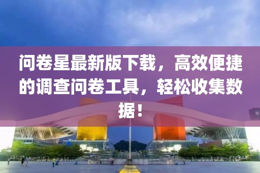 问卷星最新版下载，高效便捷的调查问卷工具，轻松收集数据！