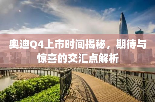奥迪Q4上市时间揭秘，期待与惊喜的交汇点解析