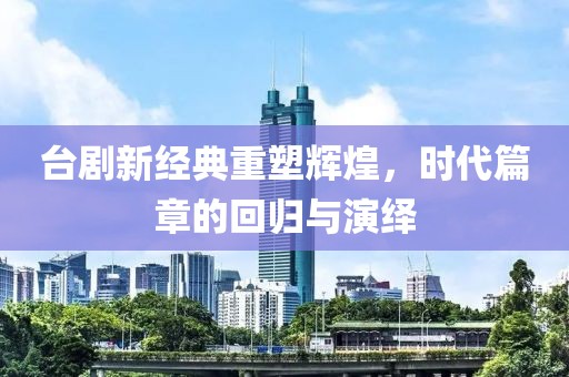 台剧新经典重塑辉煌，时代篇章的回归与演绎