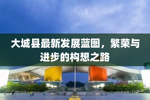 大城县最新发展蓝图，繁荣与进步的构想之路
