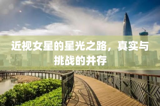 近视女星的星光之路，真实与挑战的并存