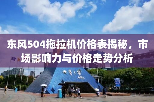 东风504拖拉机价格表揭秘，市场影响力与价格走势分析