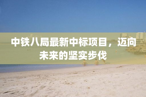 中铁八局最新中标项目，迈向未来的坚实步伐