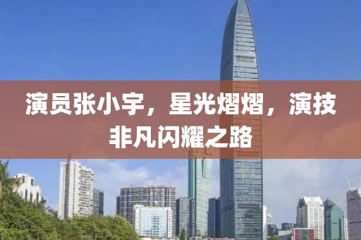 演员张小宇，星光熠熠，演技非凡闪耀之路