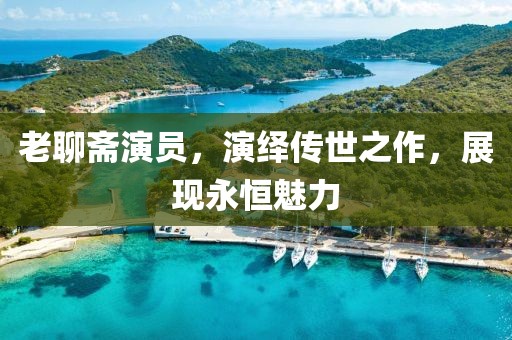 老聊斋演员，演绎传世之作，展现永恒魅力