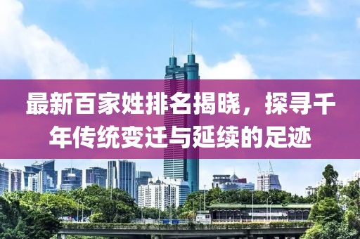 最新百家姓排名揭晓，探寻千年传统变迁与延续的足迹