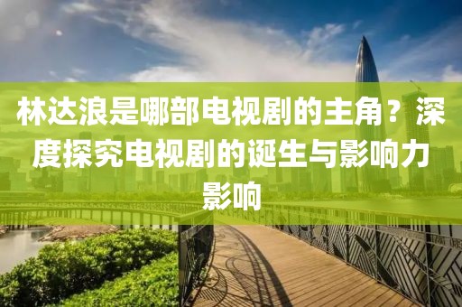 林达浪是哪部电视剧的主角？深度探究电视剧的诞生与影响力影响