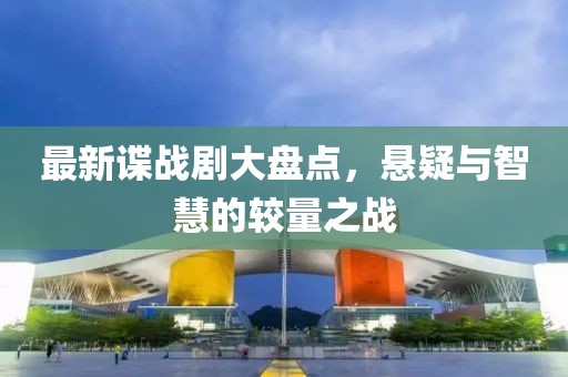 最新谍战剧大盘点，悬疑与智慧的较量之战