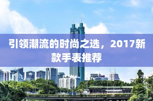 引领潮流的时尚之选，2017新款手表推荐