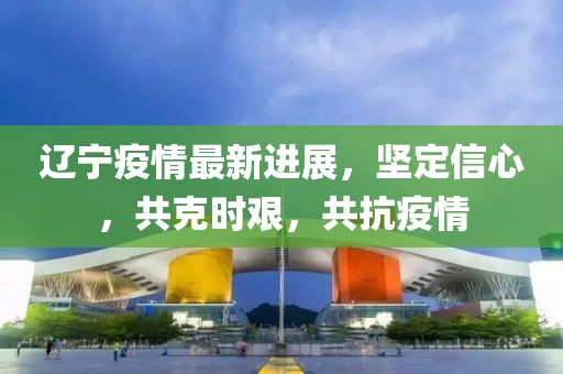 辽宁疫情最新进展，坚定信心，共克时艰，共抗疫情