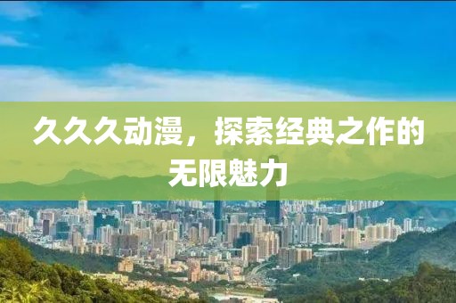 久久久动漫，探索经典之作的无限魅力