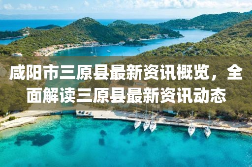 咸阳市三原县最新资讯概览，全面解读三原县最新资讯动态